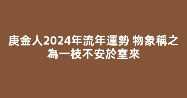 庚金人2024年流年運勢 物象稱之為一枝不安於室來